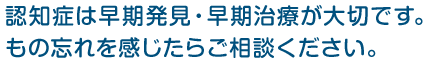認知症は早期発見・早期治療が大切です。もの忘れを感じたらご相談ください。